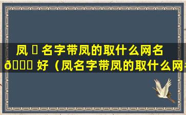 凤 ☘ 名字带凤的取什么网名 🍀 好（凤名字带凤的取什么网名好一点）